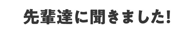 先輩たちに聞きました